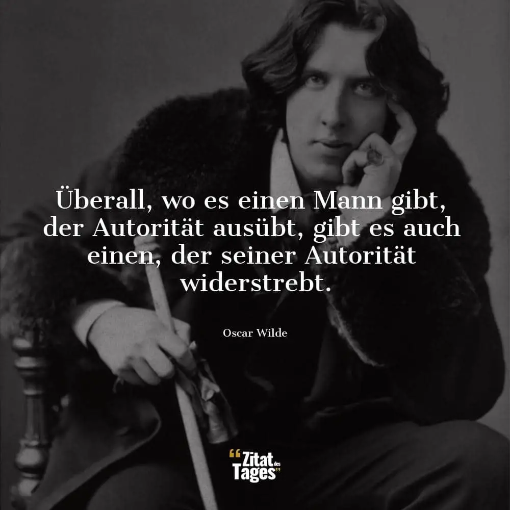 Überall, wo es einen Mann gibt, der Autorität ausübt, gibt es auch einen, der seiner Autorität widerstrebt. - Oscar Wilde