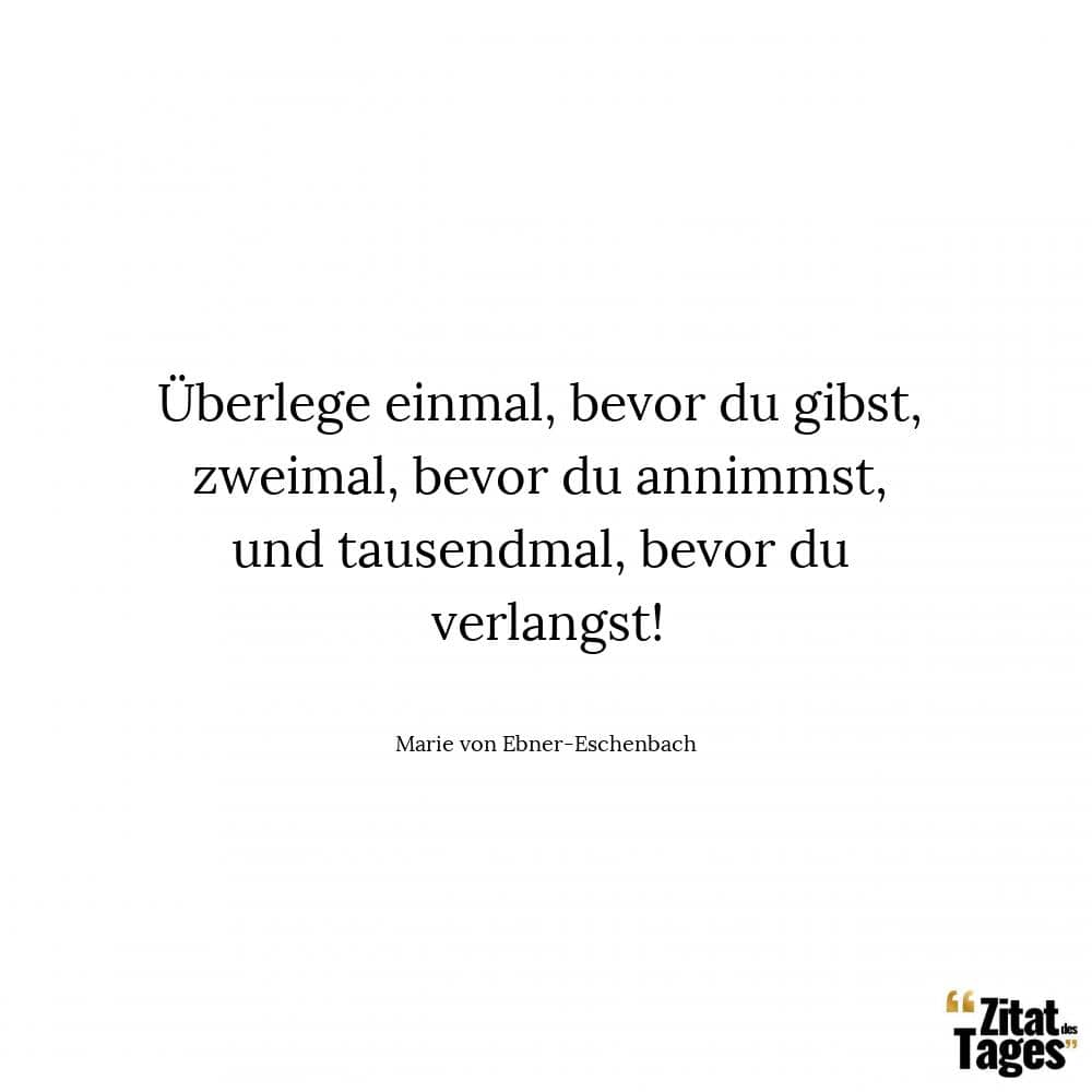 Überlege einmal, bevor du gibst, zweimal, bevor du annimmst, und tausendmal, bevor du verlangst! - Marie von Ebner-Eschenbach