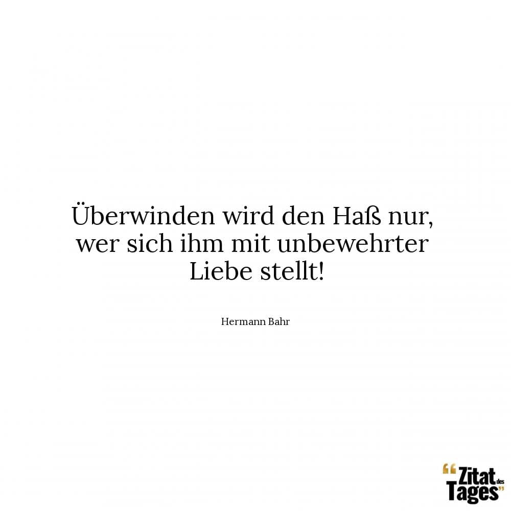 Überwinden wird den Haß nur, wer sich ihm mit unbewehrter Liebe stellt! - Hermann Bahr