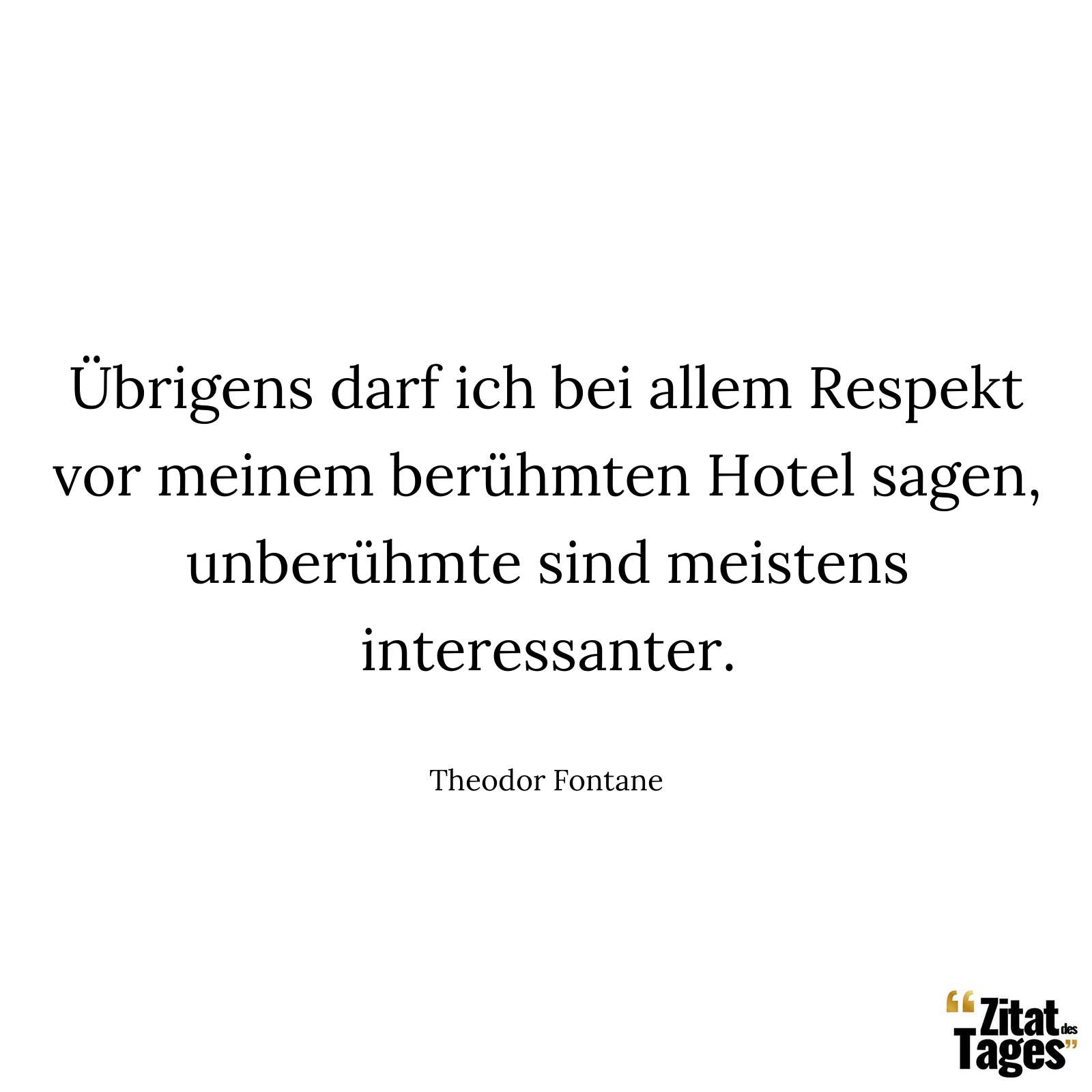 Übrigens darf ich bei allem Respekt vor meinem berühmten Hotel sagen, unberühmte sind meistens interessanter. - Theodor Fontane