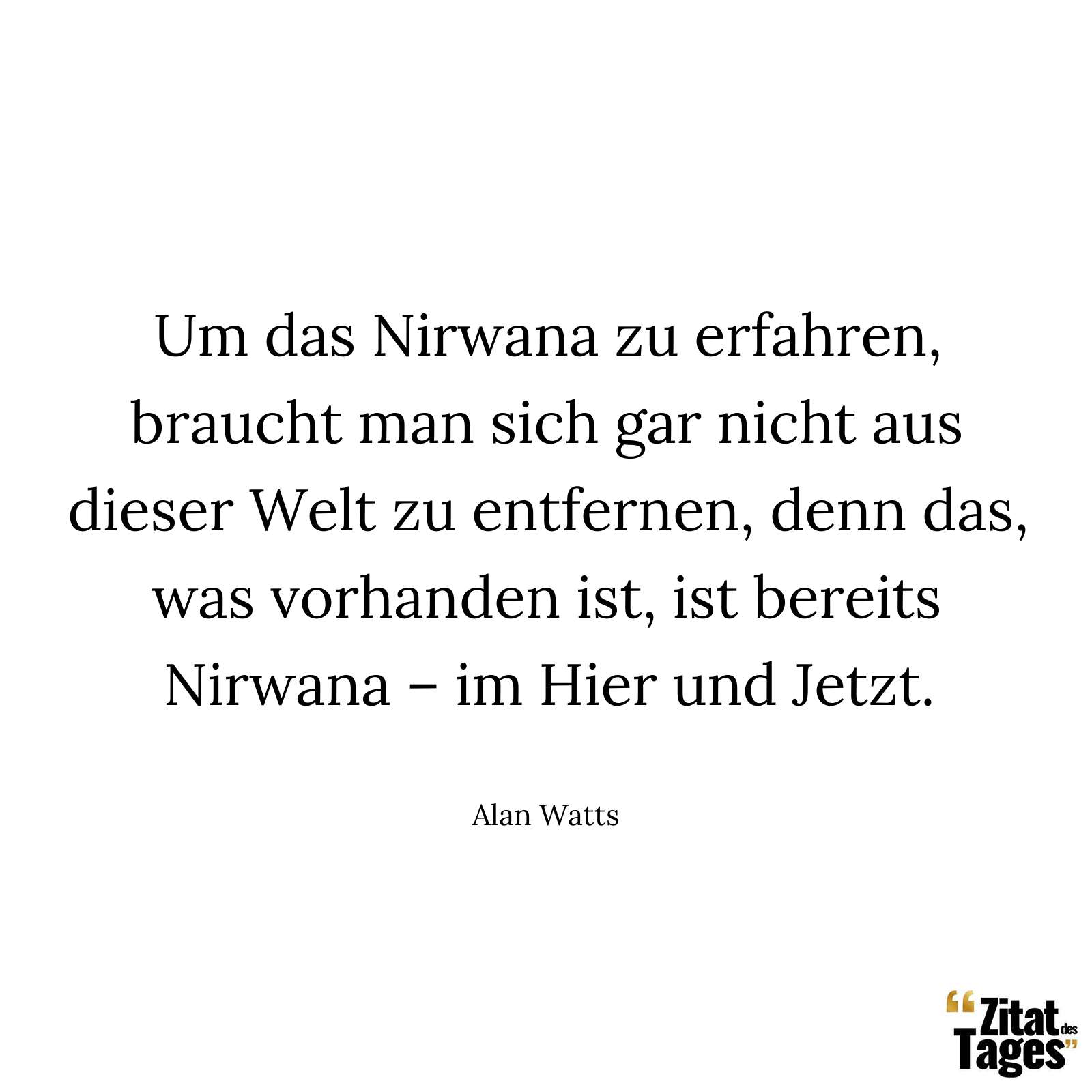 Um das Nirwana zu erfahren, braucht man sich gar nicht aus dieser Welt zu entfernen, denn das, was vorhanden ist, ist bereits Nirwana – im Hier und Jetzt. - Alan Watts