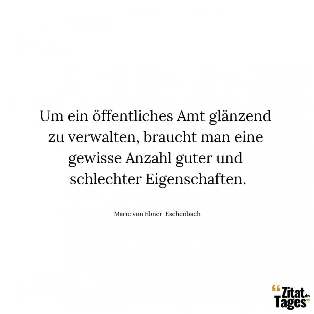 Um ein öffentliches Amt glänzend zu verwalten, braucht man eine gewisse Anzahl guter und schlechter Eigenschaften. - Marie von Ebner-Eschenbach