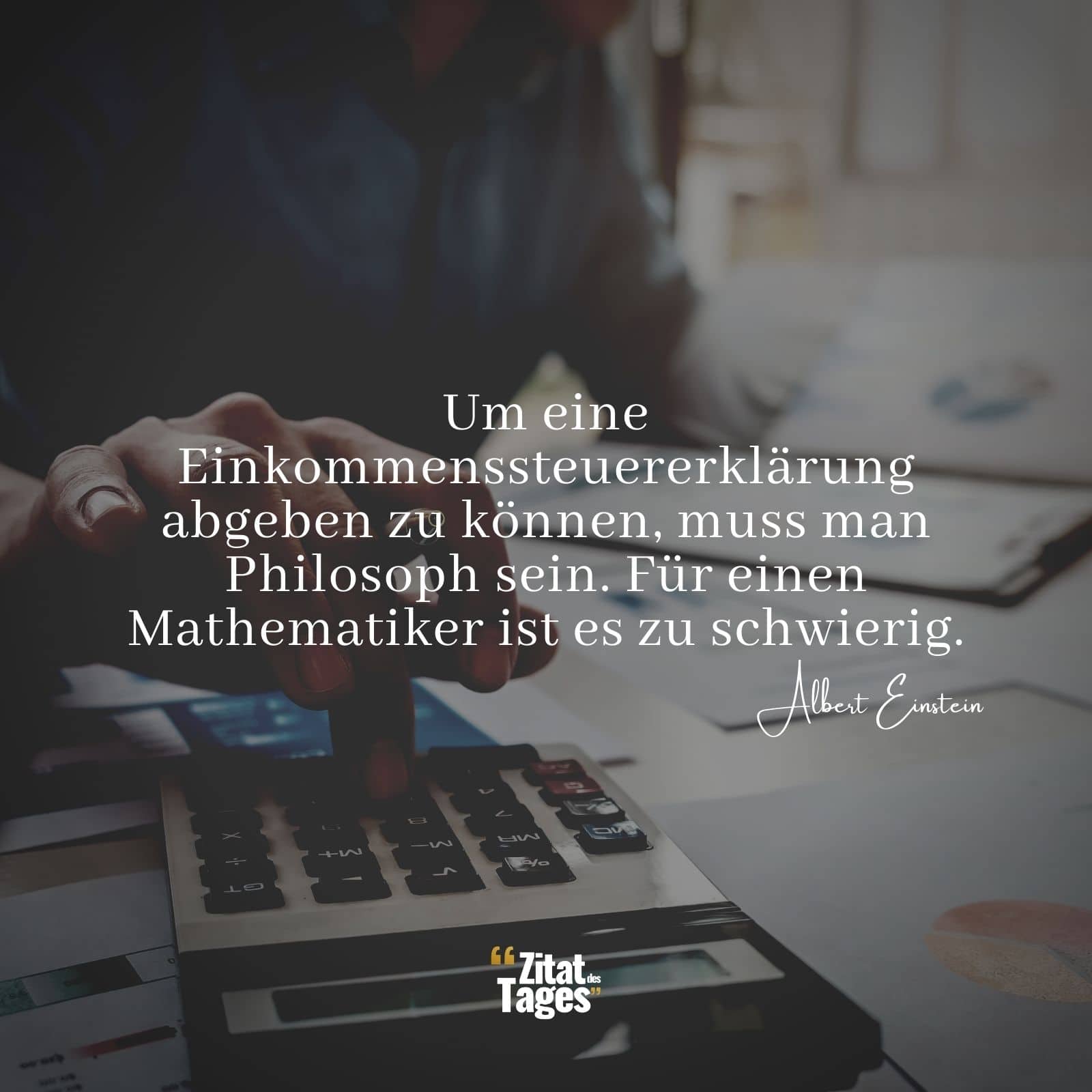 Um eine Einkommenssteuererklärung abgeben zu können, muss man Philosoph sein. Für einen Mathematiker ist es zu schwierig. - Albert Einstein