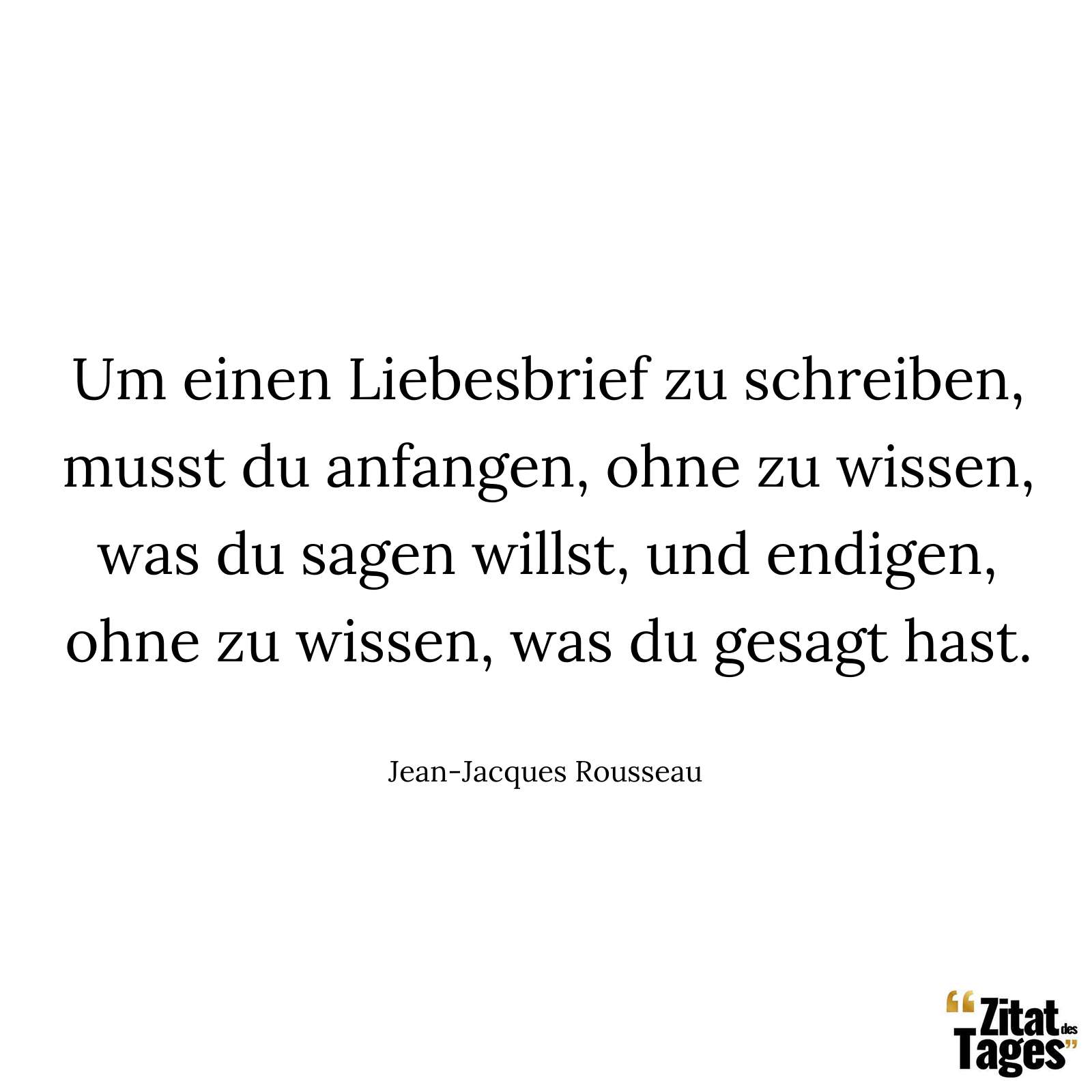 Um einen Liebesbrief zu schreiben, musst du anfangen, ohne zu wissen, was du sagen willst, und endigen, ohne zu wissen, was du gesagt hast. - Jean-Jacques Rousseau