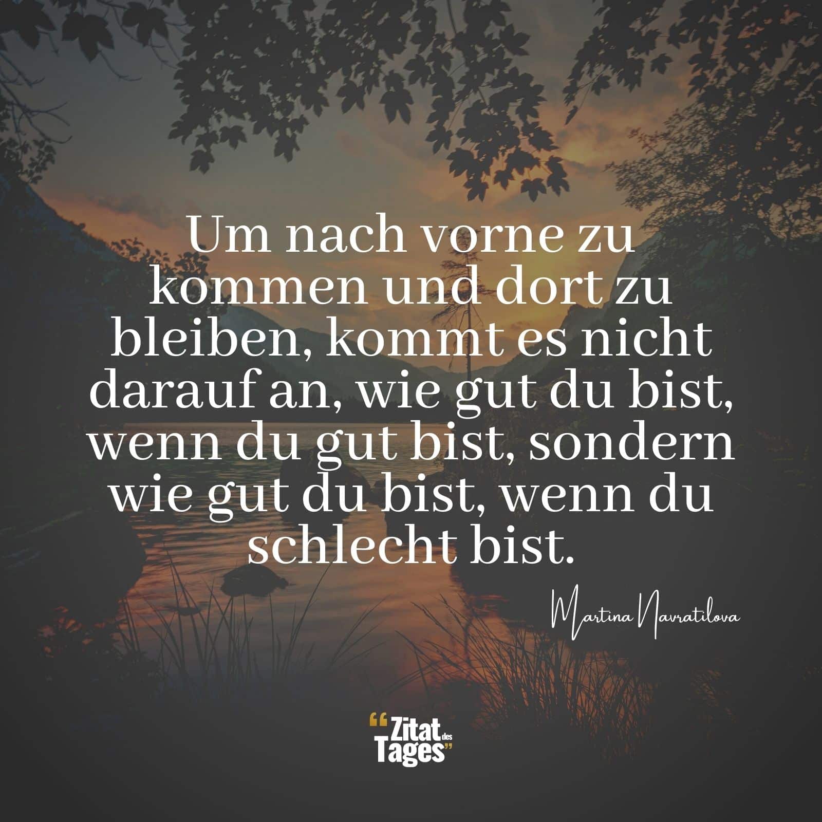 Um nach vorne zu kommen und dort zu bleiben, kommt es nicht darauf an, wie gut du bist, wenn du gut bist, sondern wie gut du bist, wenn du schlecht bist. - Martina Navratilova