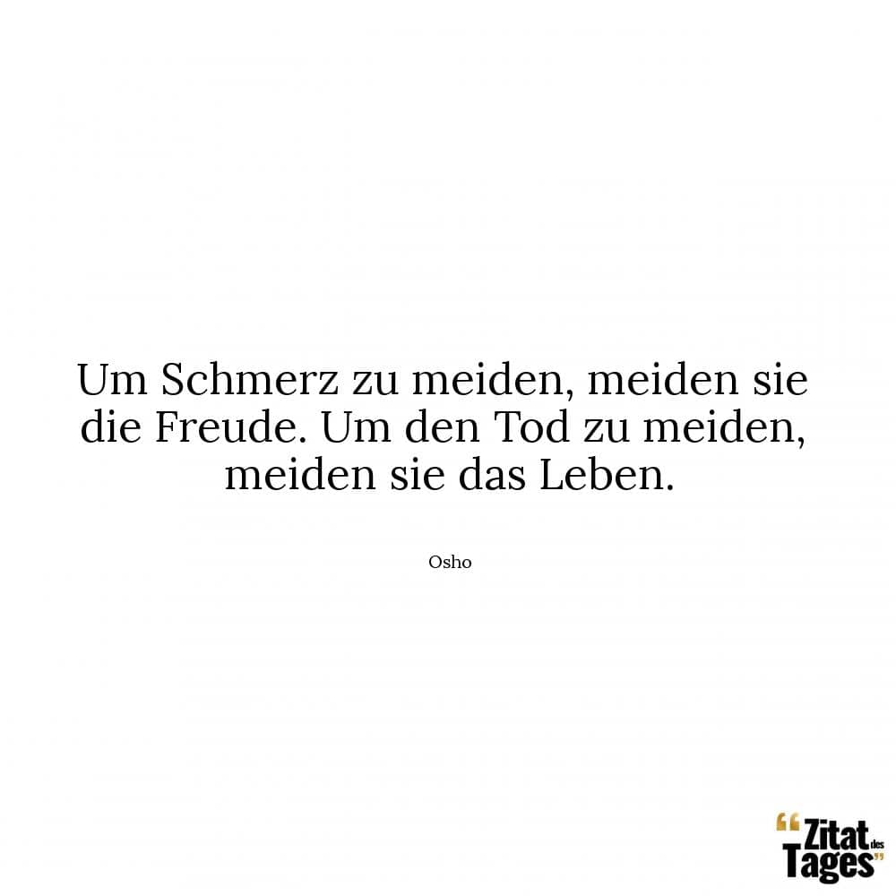 Um Schmerz zu meiden, meiden sie die Freude. Um den Tod zu meiden, meiden sie das Leben. - Osho