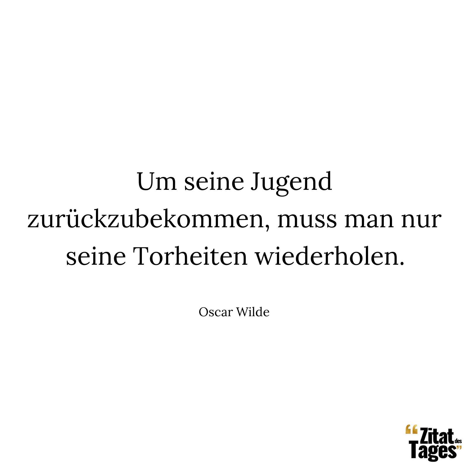 Um seine Jugend zurückzubekommen, muss man nur seine Torheiten wiederholen. - Oscar Wilde