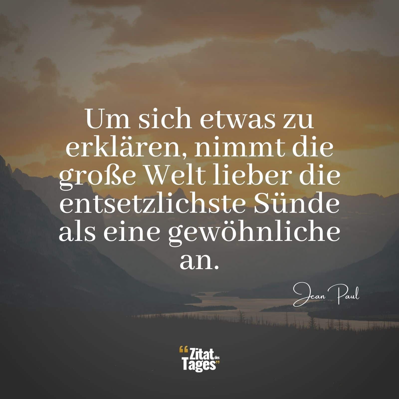 Um sich etwas zu erklären, nimmt die große Welt lieber die entsetzlichste Sünde als eine gewöhnliche an. - Jean Paul