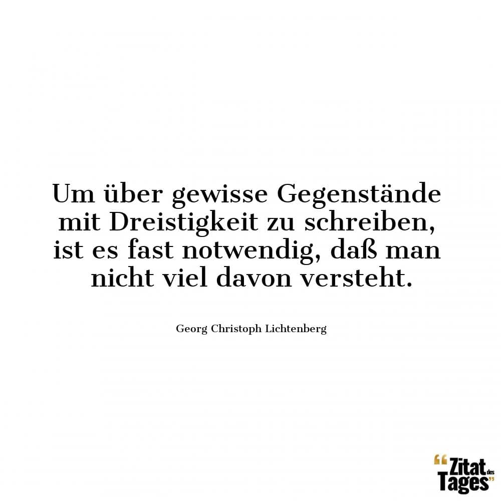 Um über gewisse Gegenstände mit Dreistigkeit zu schreiben, ist es fast notwendig, daß man nicht viel davon versteht. - Georg Christoph Lichtenberg