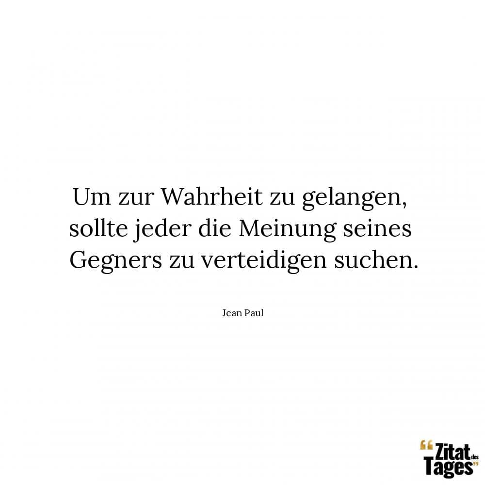 Um zur Wahrheit zu gelangen, sollte jeder die Meinung seines Gegners zu verteidigen suchen. - Jean Paul