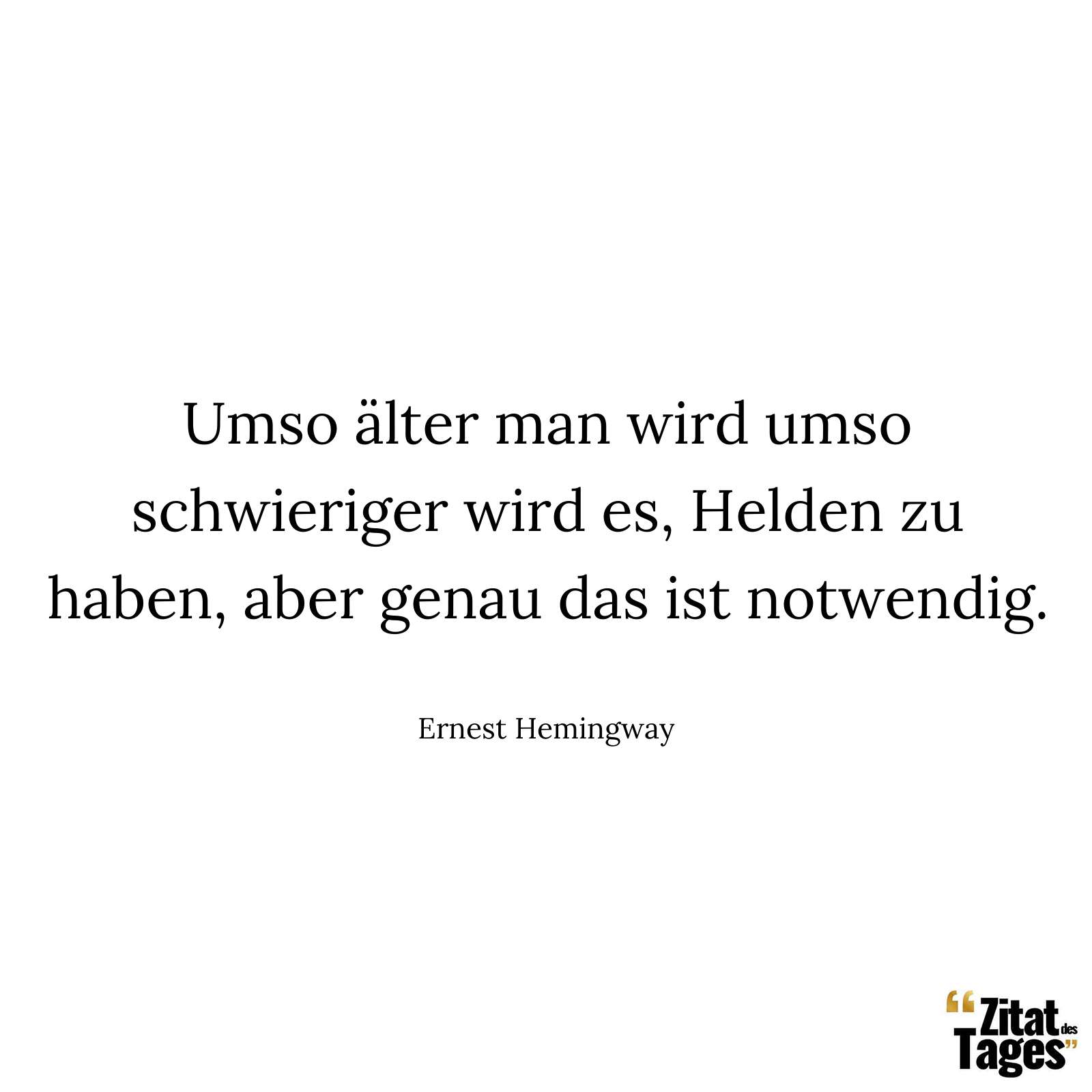 Umso älter man wird umso schwieriger wird es, Helden zu haben, aber genau das ist notwendig. - Ernest Hemingway