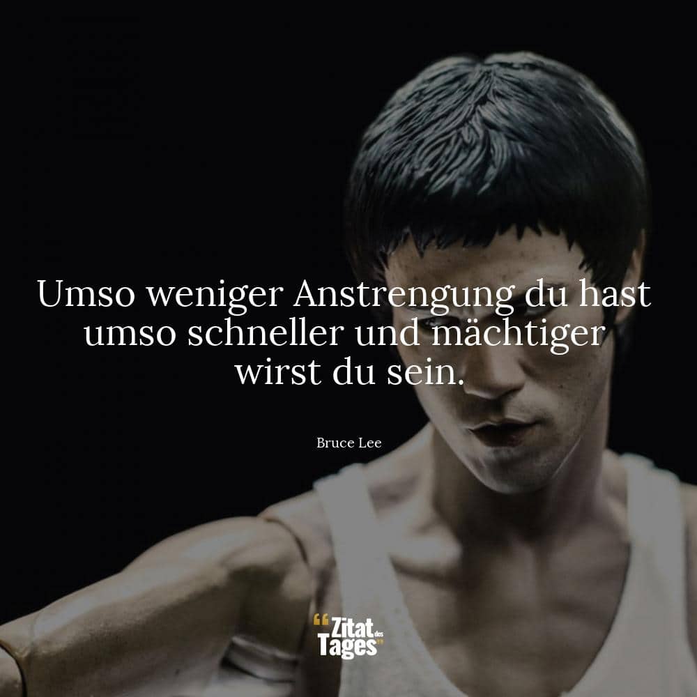 Umso weniger Anstrengung du hast umso schneller und mächtiger wirst du sein. - Bruce Lee