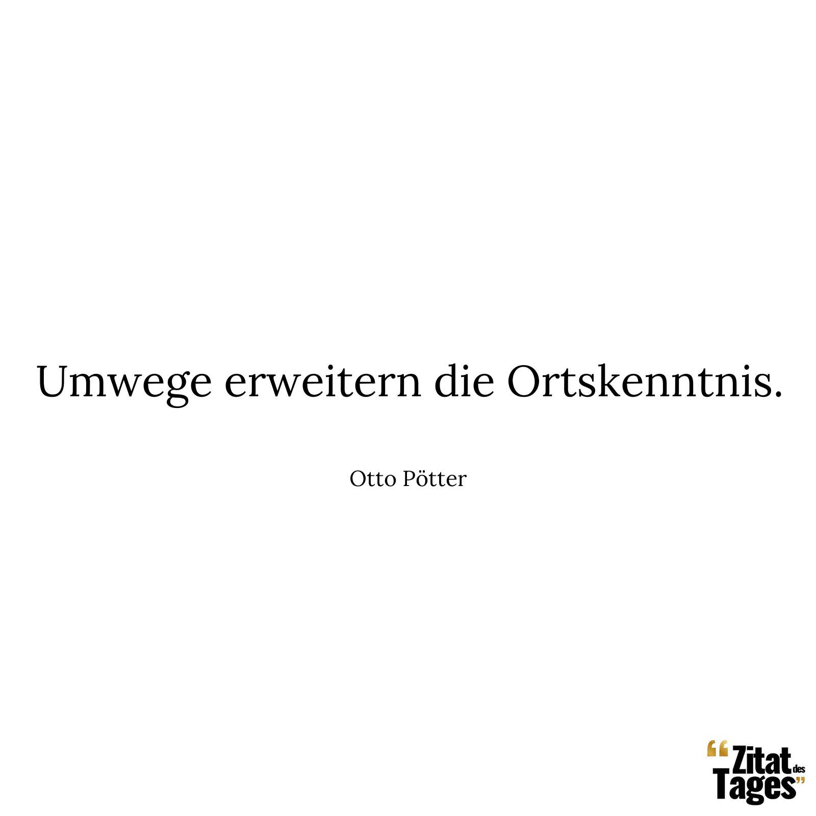 Umwege erweitern die Ortskenntnis. - Otto Pötter