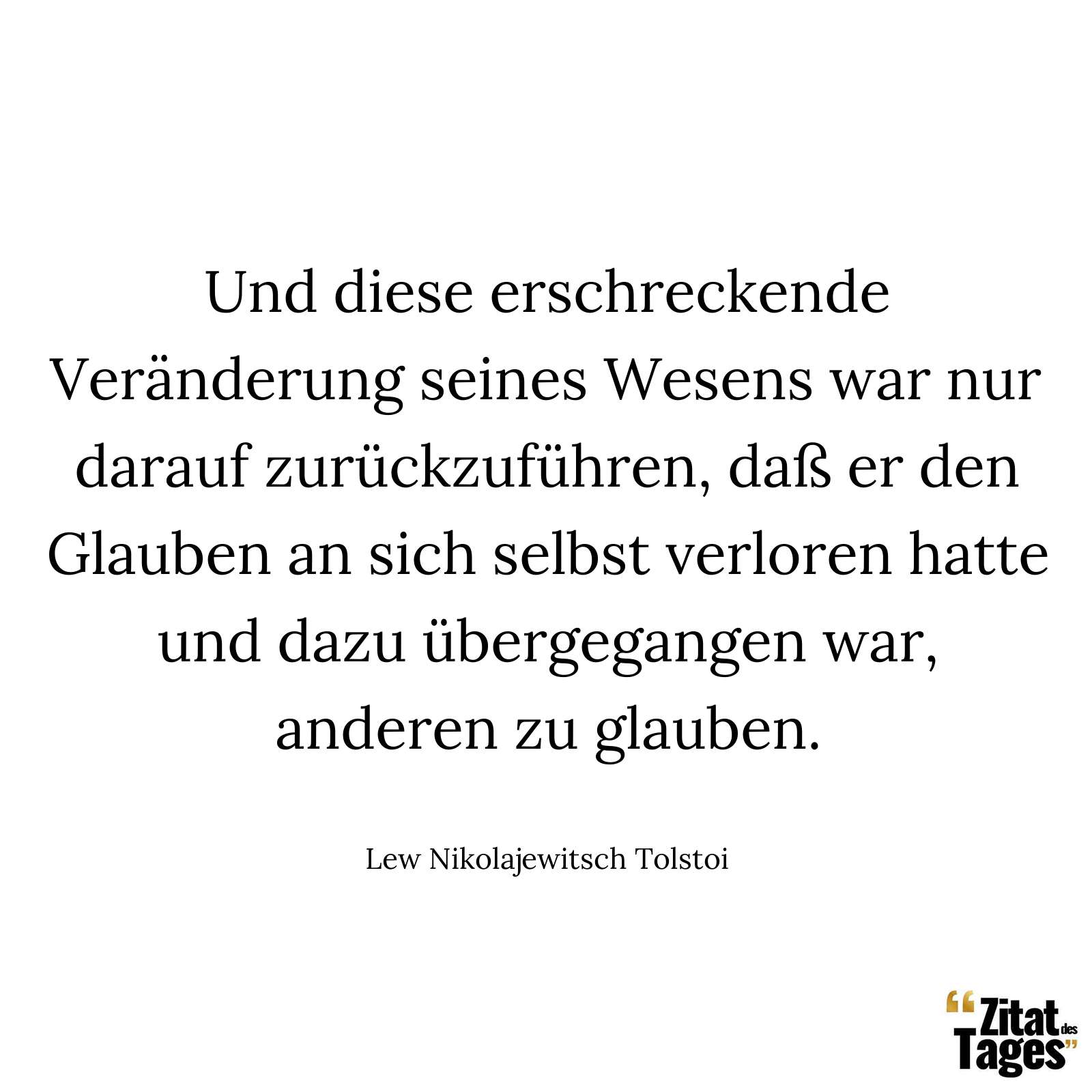 Und diese erschreckende Veränderung seines Wesens war nur darauf zurückzuführen, daß er den Glauben an sich selbst verloren hatte und dazu übergegangen war, anderen zu glauben. - Lew Nikolajewitsch Tolstoi