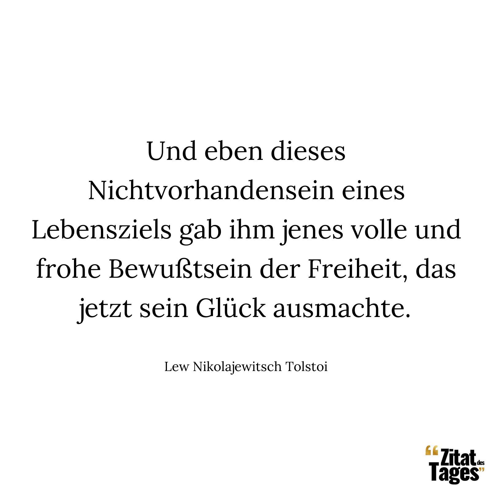 Und eben dieses Nichtvorhandensein eines Lebensziels gab ihm jenes volle und frohe Bewußtsein der Freiheit, das jetzt sein Glück ausmachte. - Lew Nikolajewitsch Tolstoi