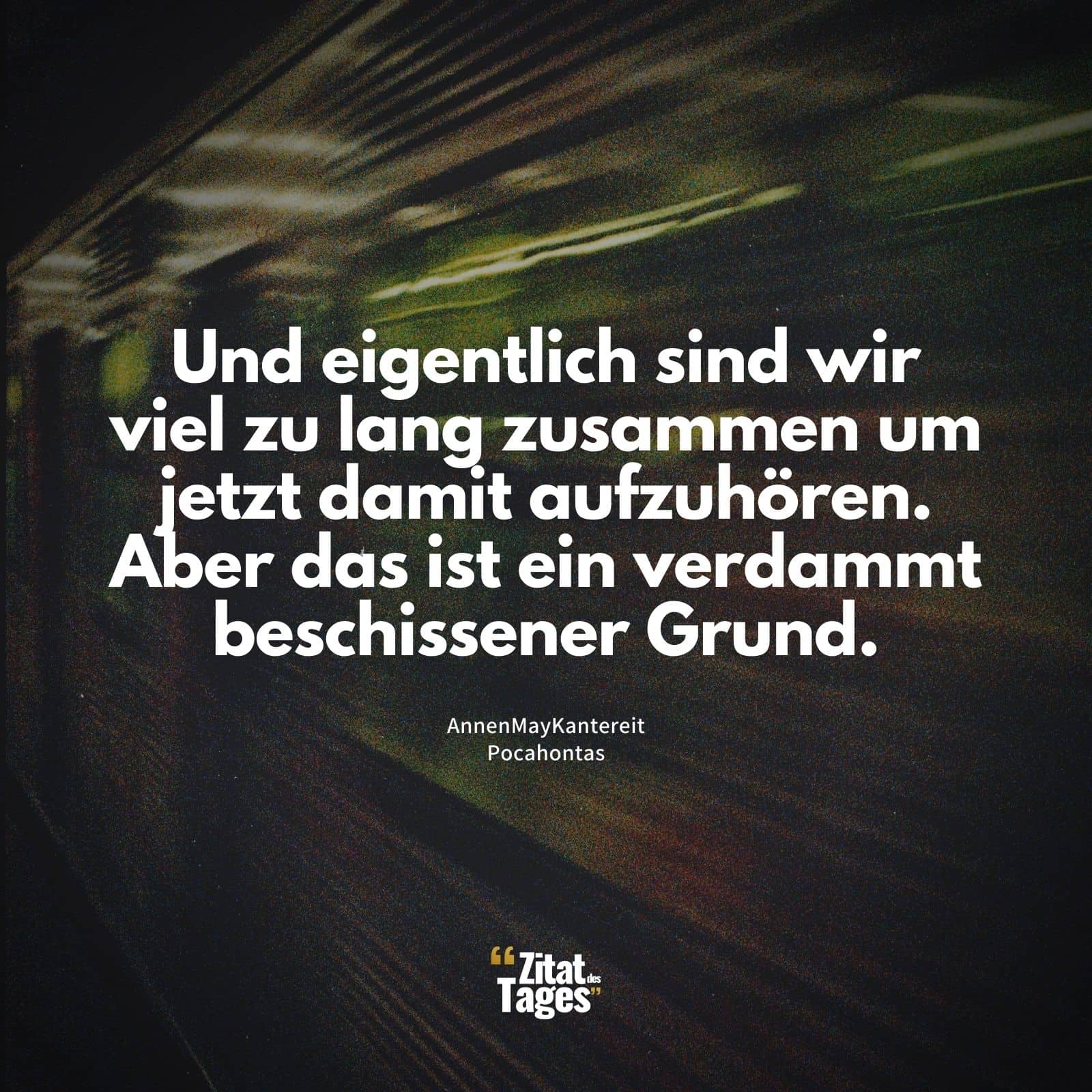 Und eigentlich sind wir viel zu lang zusammen um jetzt damit aufzuhören. Aber das ist ein verdammt beschissener Grund. - AnnenMayKantereit