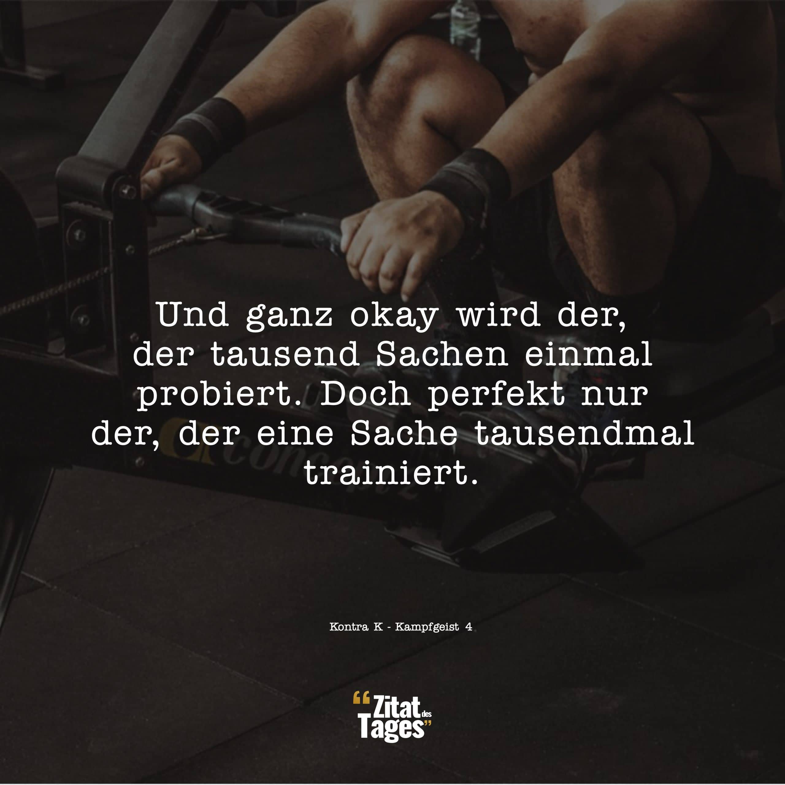 Und ganz okay wird der, der tausend Sachen einmal probiert. Doch perfekt nur der, der eine Sache tausendmal trainiert. - Kontra K