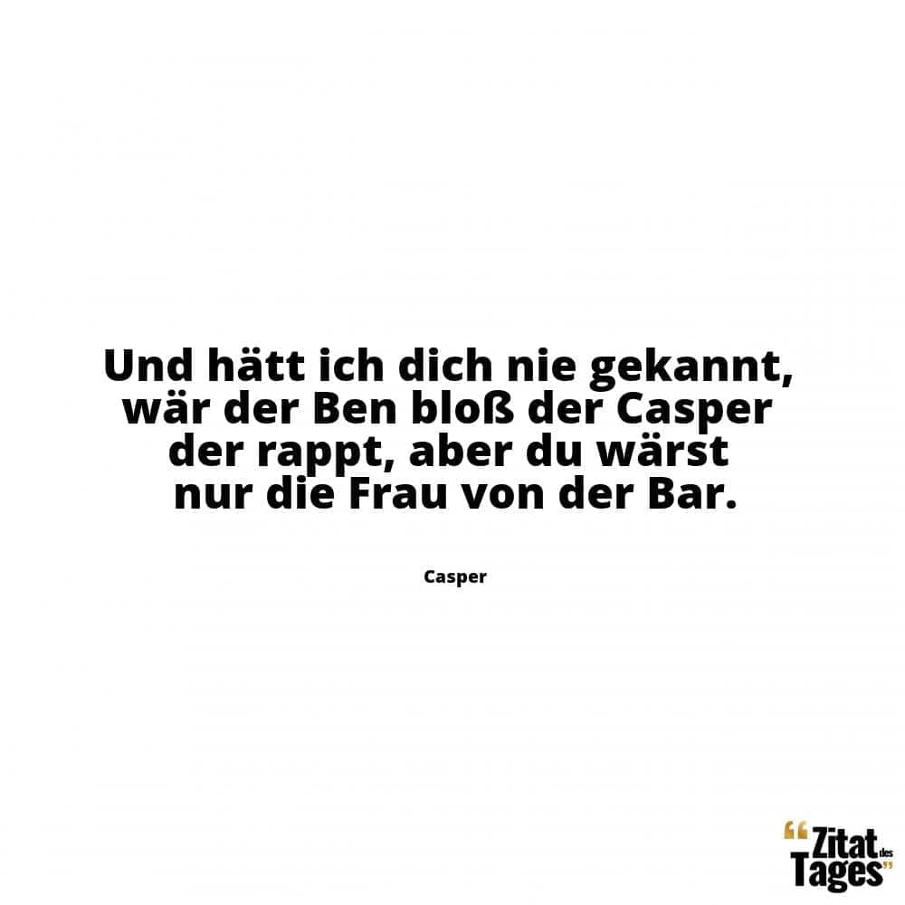 Und hätt ich dich nie gekannt, wär der Ben bloß der Casper der rappt, aber du wärst nur die Frau von der Bar. - Casper