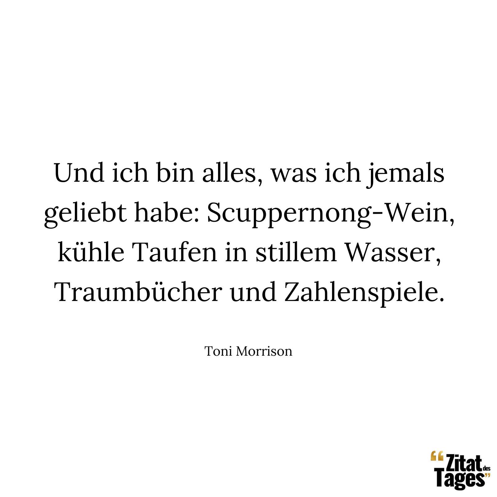 Und ich bin alles, was ich jemals geliebt habe: Scuppernong-Wein, kühle Taufen in stillem Wasser, Traumbücher und Zahlenspiele. - Toni Morrison