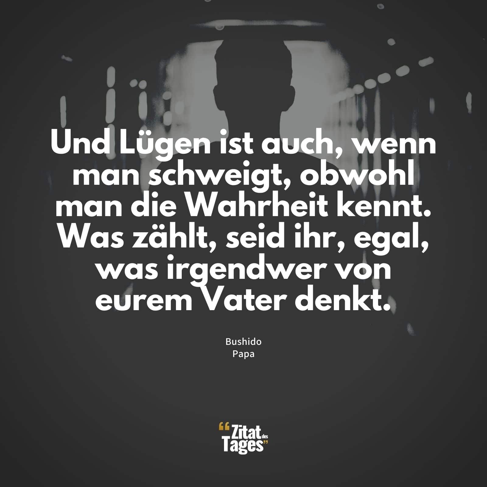 Und Lügen ist auch, wenn man schweigt, obwohl man die Wahrheit kennt. Was zählt, seid ihr, egal, was irgendwer von eurem Vater denkt. - Bushido