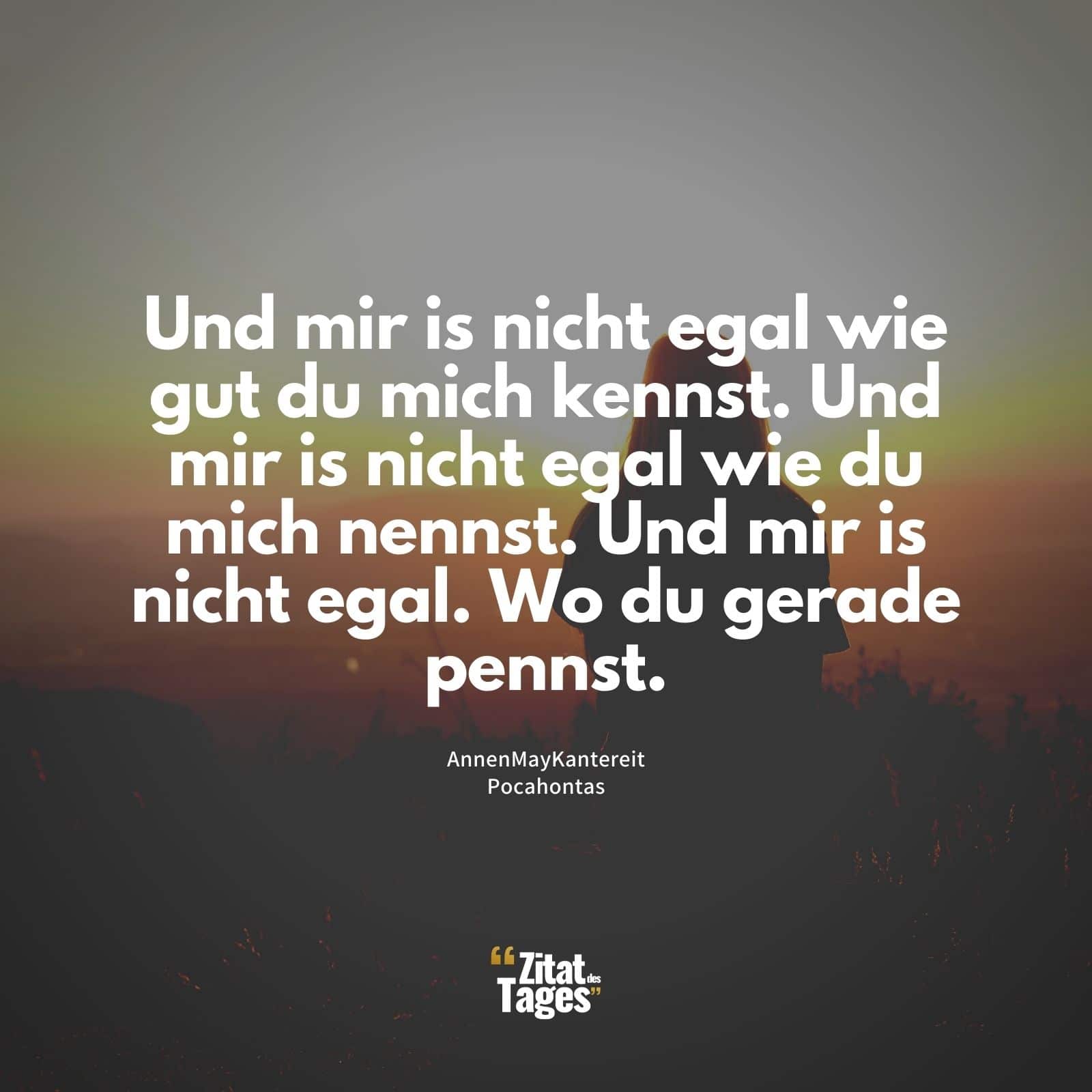 Und mir is nicht egal wie gut du mich kennst. Und mir is nicht egal wie du mich nennst. Und mir is nicht egal. Wo du gerade pennst. - AnnenMayKantereit