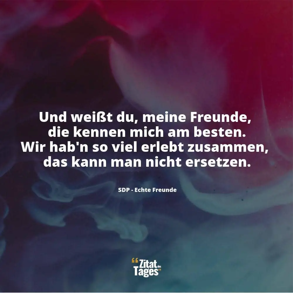 Und weißt du, meine Freunde, die kennen mich am besten. Wir hab'n so viel erlebt zusammen, das kann man nicht ersetzen. - SDP