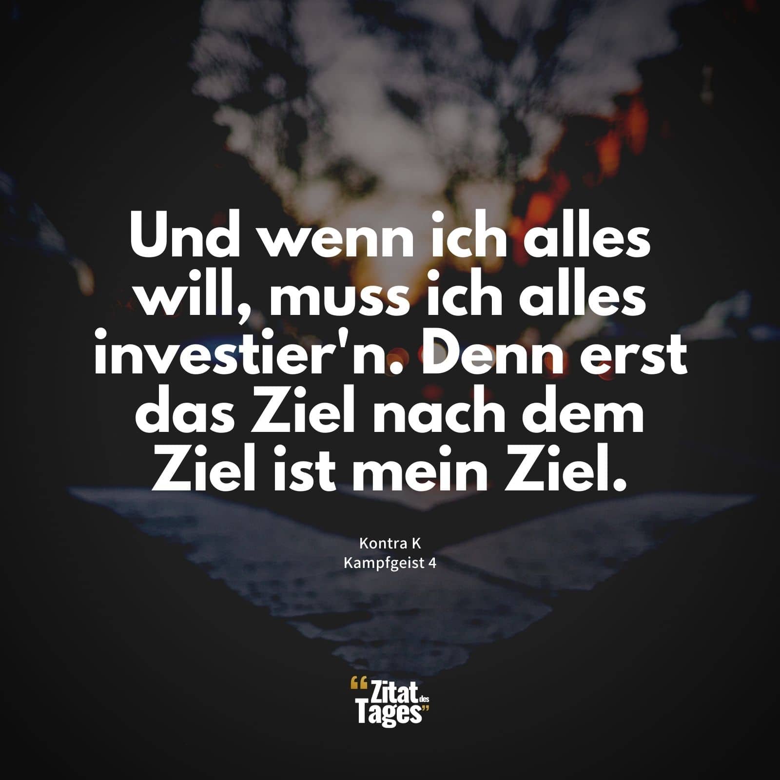 Und wenn ich alles will, muss ich alles investier'n. Denn erst das Ziel nach dem Ziel ist mein Ziel. - Kontra K