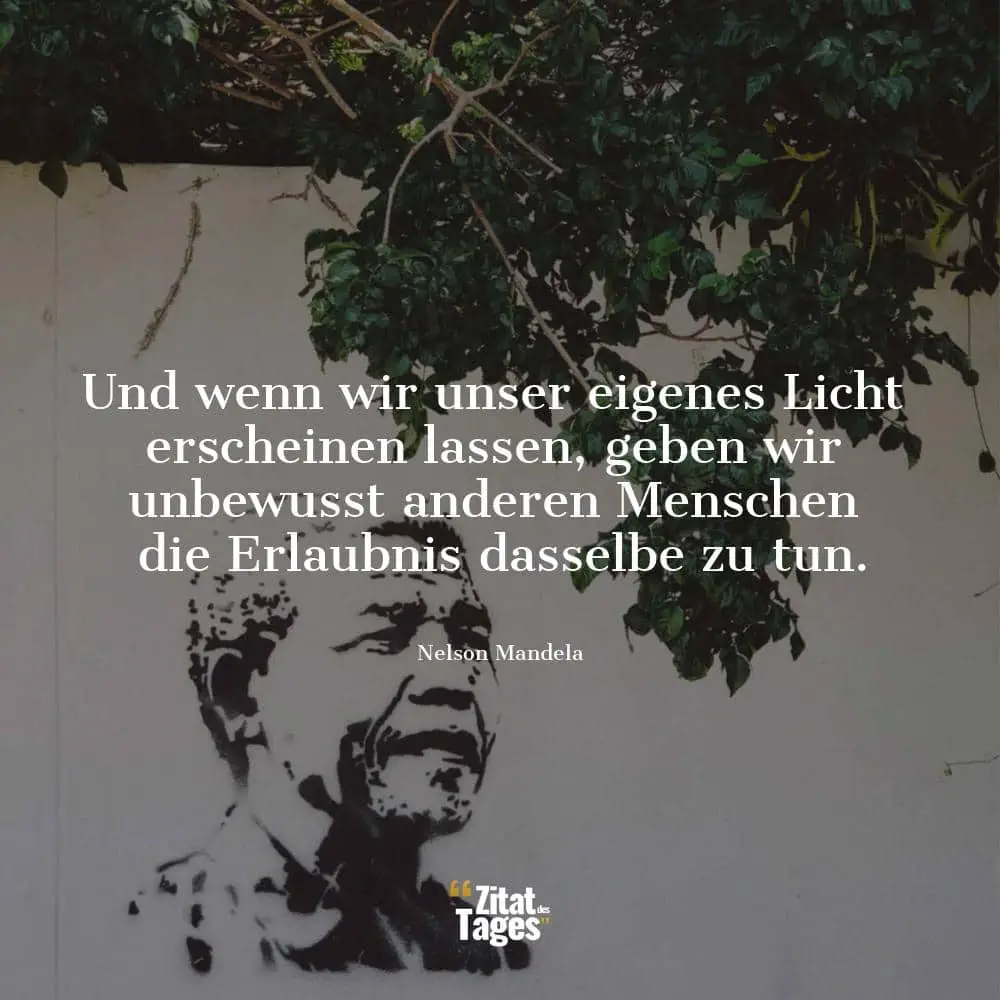 Und wenn wir unser eigenes Licht erscheinen lassen, geben wir unbewusst anderen Menschen die Erlaubnis dasselbe zu tun. - Nelson Mandela