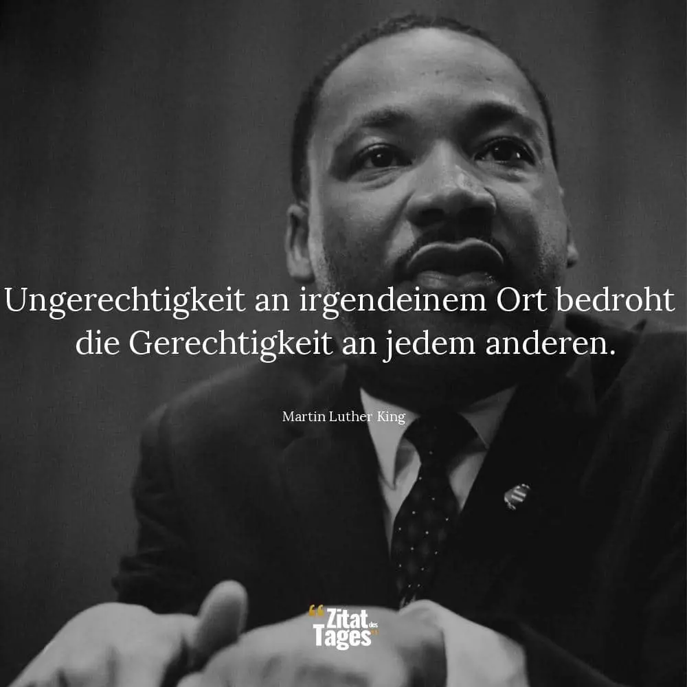 Ungerechtigkeit an irgendeinem Ort bedroht die Gerechtigkeit an jedem anderen. - Martin Luther King
