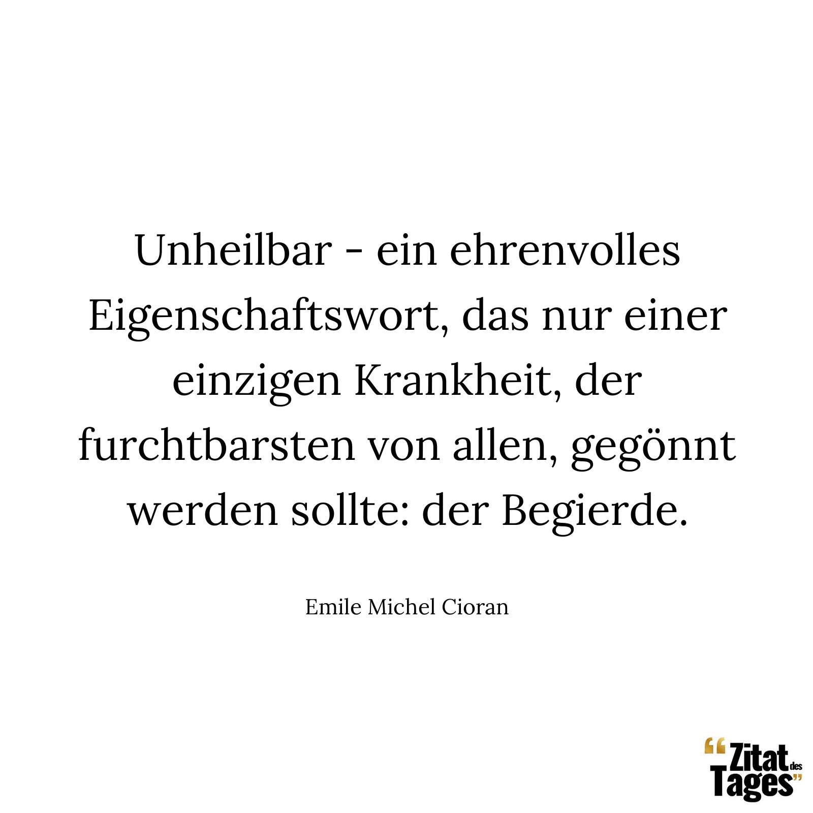 Unheilbar - ein ehrenvolles Eigenschaftswort, das nur einer einzigen Krankheit, der furchtbarsten von allen, gegönnt werden sollte: der Begierde. - Emile Michel Cioran