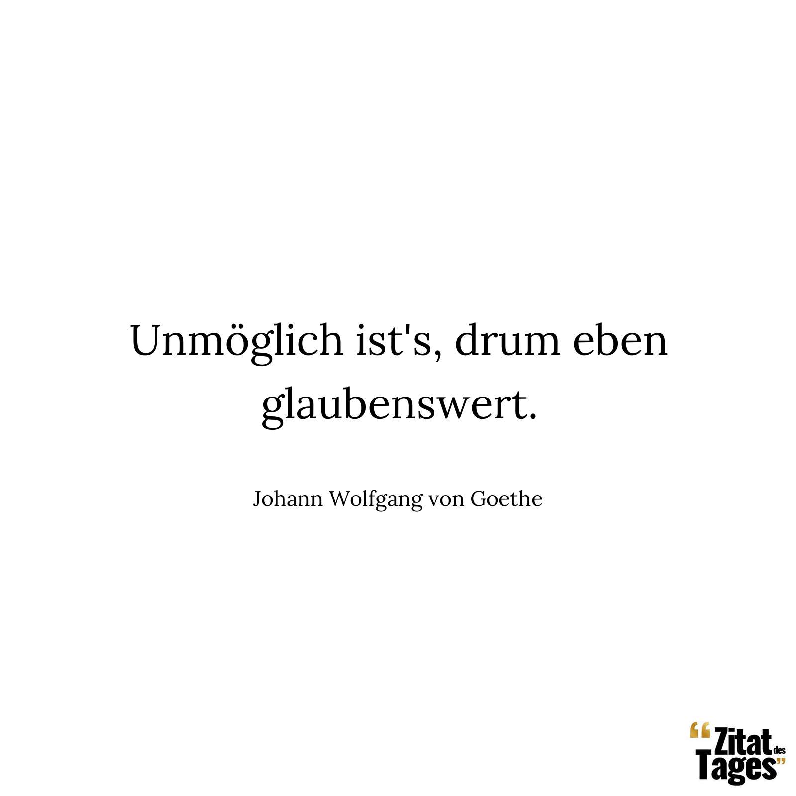 Unmöglich ist's, drum eben glaubenswert. - Johann Wolfgang von Goethe