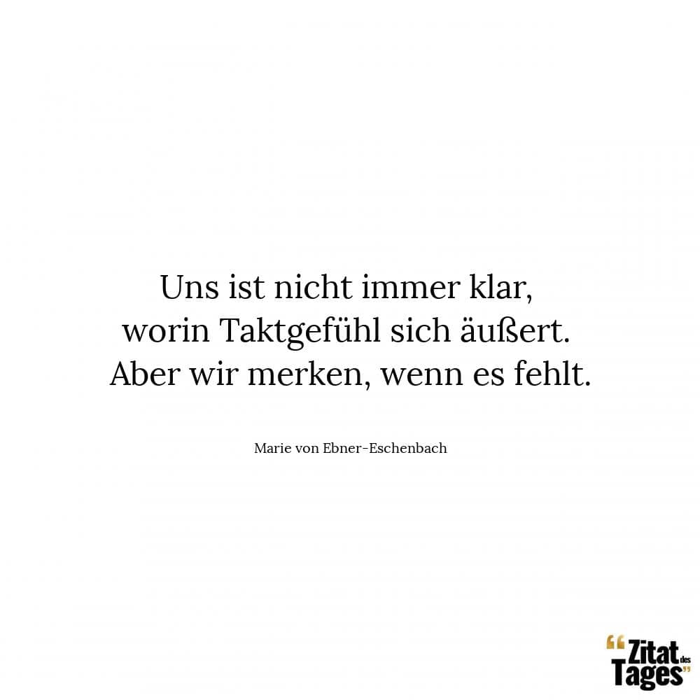 Uns ist nicht immer klar, worin Taktgefühl sich äußert. Aber wir merken, wenn es fehlt. - Marie von Ebner-Eschenbach