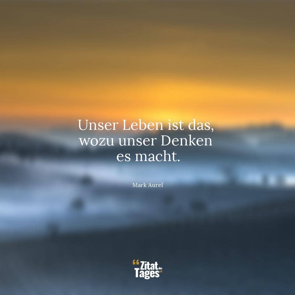 Unser Leben ist das, wozu unser Denken es macht. - Mark Aurel