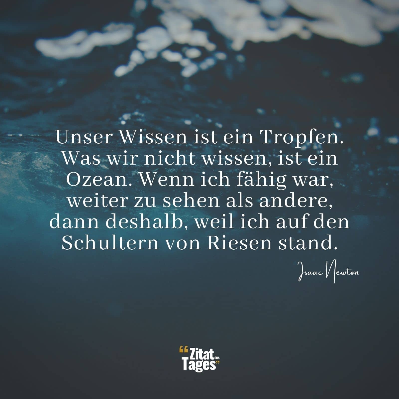 Unser Wissen ist ein Tropfen. Was wir nicht wissen, ist ein Ozean. Wenn ich fähig war, weiter zu sehen als andere, dann deshalb, weil ich auf den Schultern von Riesen stand. - Isaac Newton