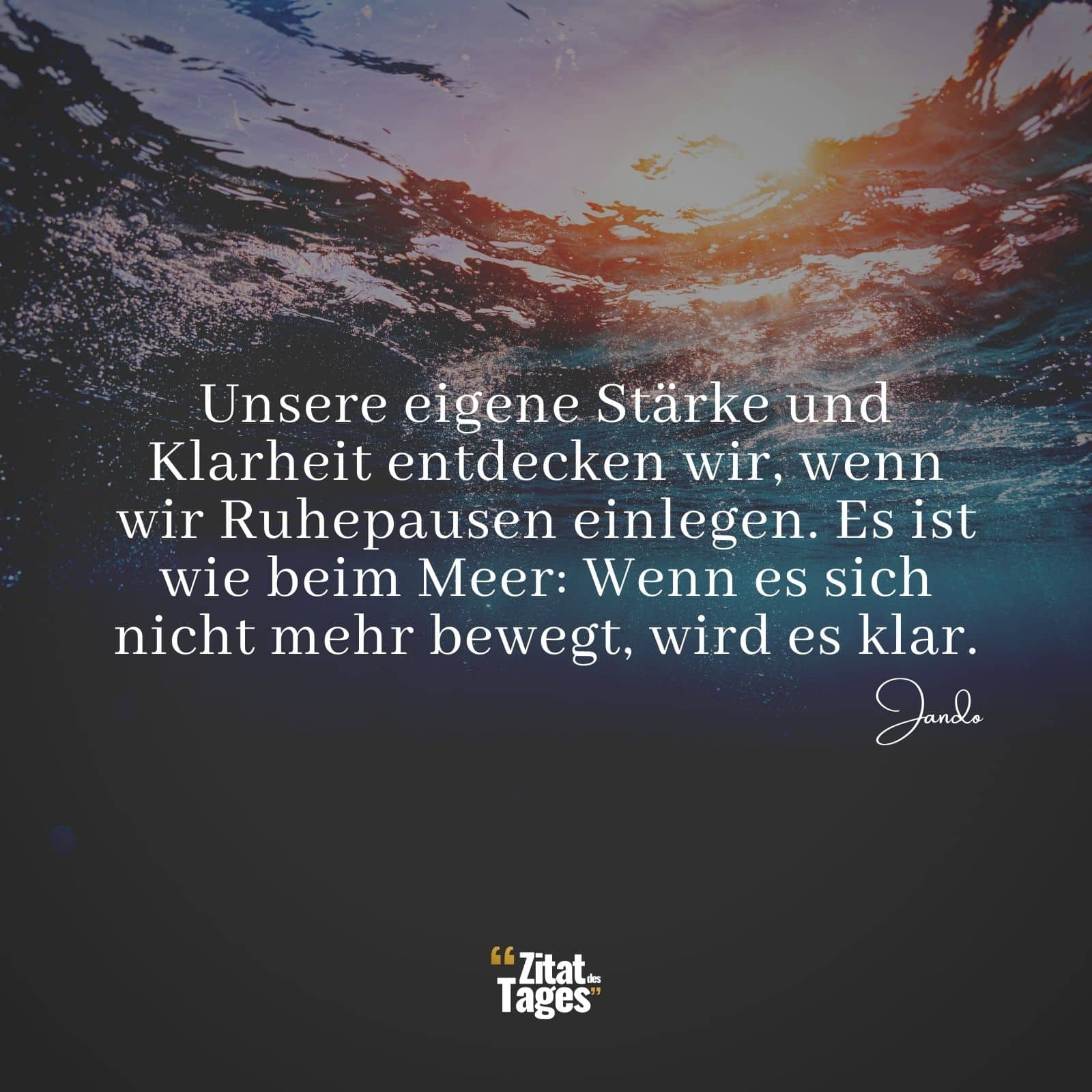 Unsere eigene Stärke und Klarheit entdecken wir, wenn wir Ruhepausen einlegen. Es ist wie beim Meer: Wenn es sich nicht mehr bewegt, wird es klar. - Jando