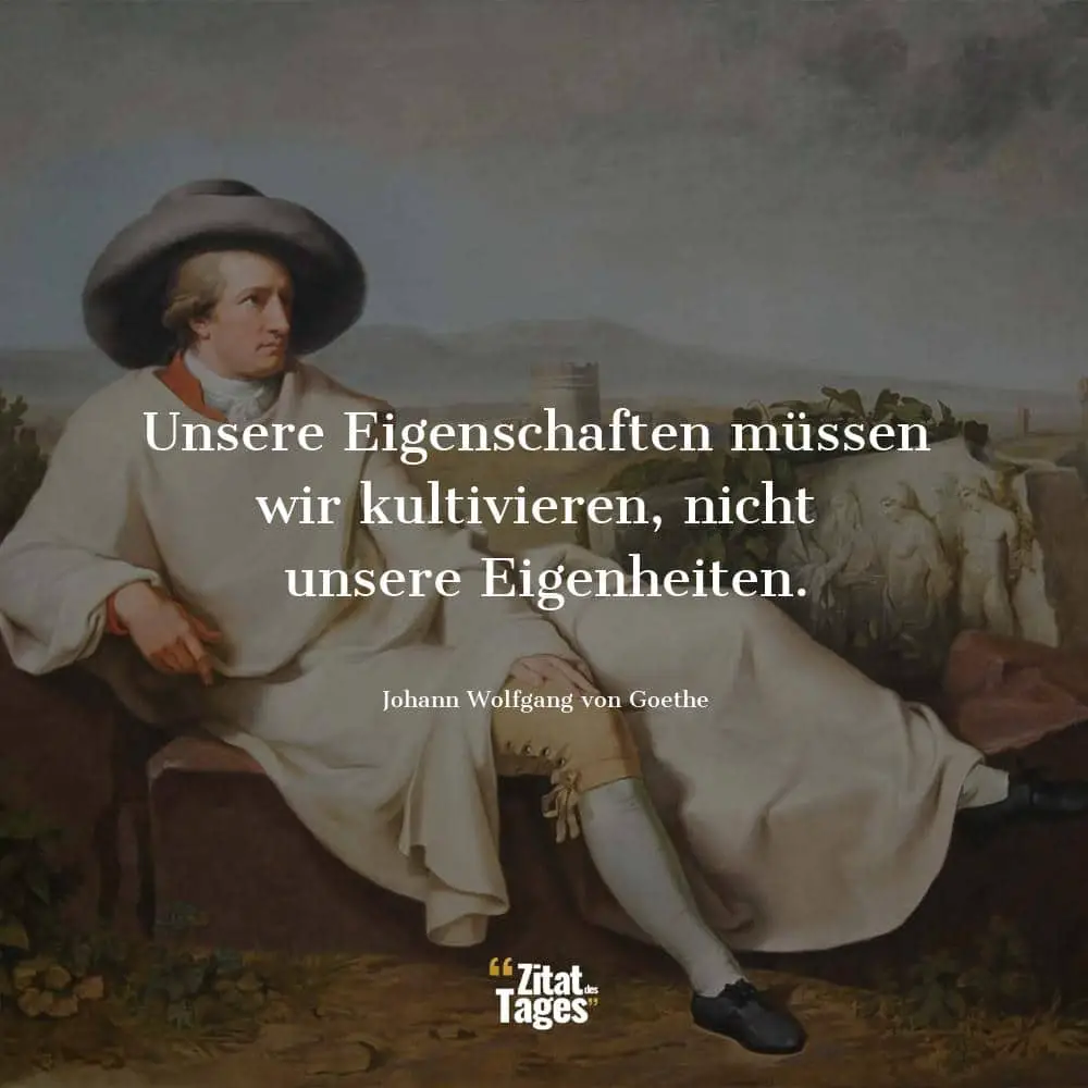 Unsere Eigenschaften müssen wir kultivieren, nicht unsere Eigenheiten. - Johann Wolfgang von Goethe