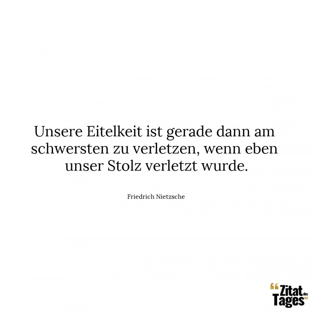 Unsere Eitelkeit ist gerade dann am schwersten zu verletzen, wenn eben unser Stolz verletzt wurde. - Friedrich Nietzsche