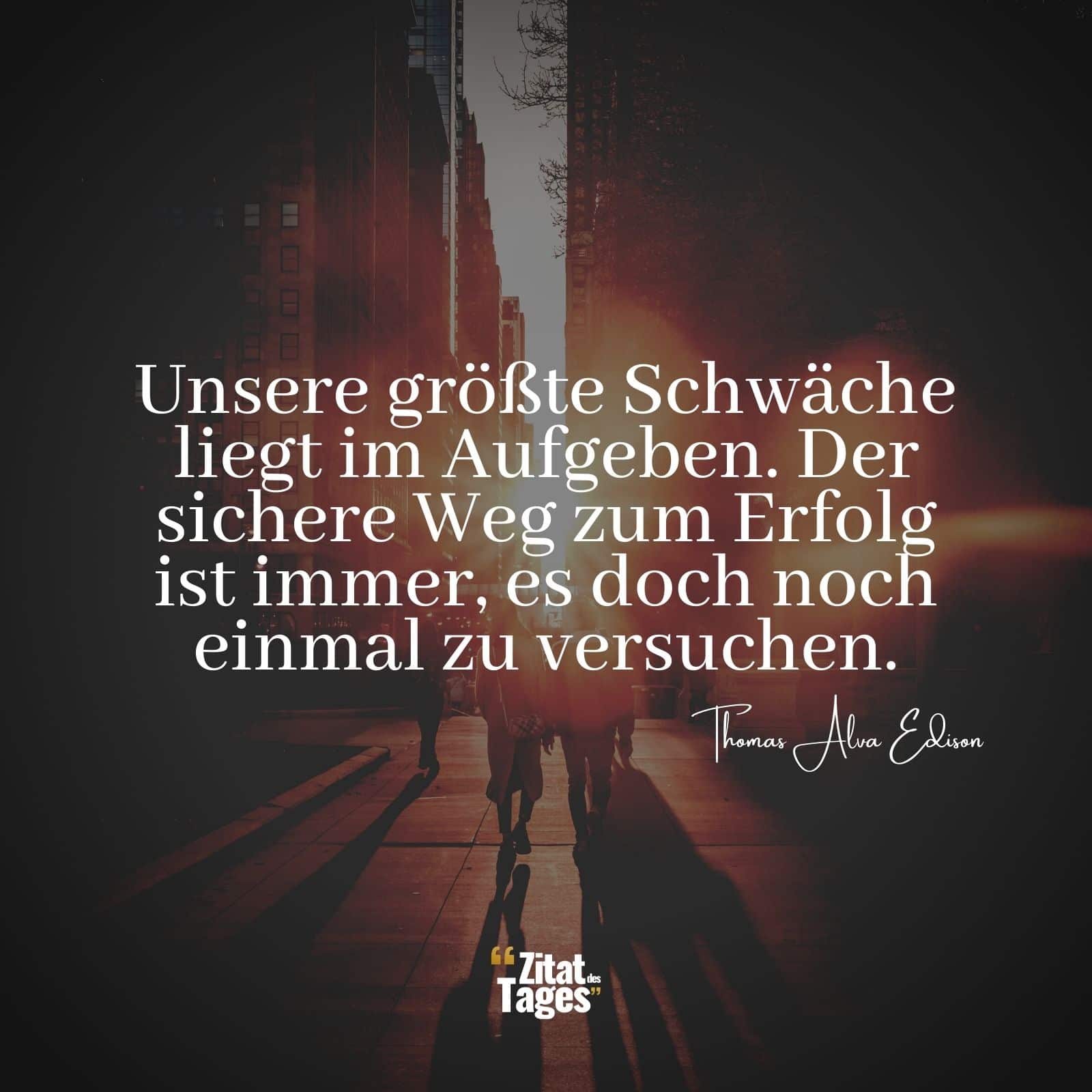 Unsere größte Schwäche liegt im Aufgeben. Der sichere Weg zum Erfolg ist immer, es doch noch einmal zu versuchen. - Thomas Alva Edison