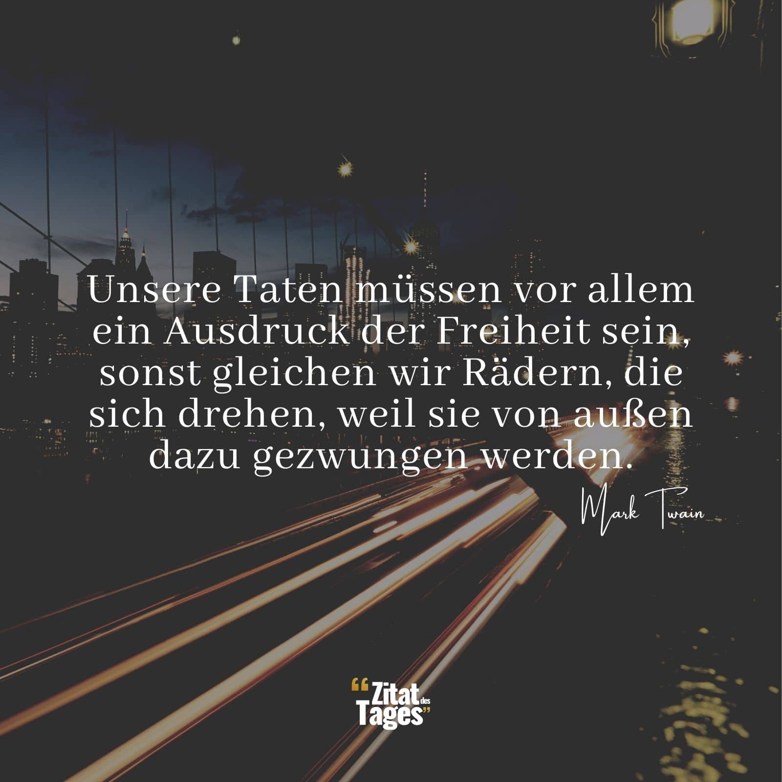 Unsere Taten müssen vor allem ein Ausdruck der Freiheit sein, sonst gleichen wir Rädern, die sich drehen, weil sie von außen dazu gezwungen werden. - Mark Twain