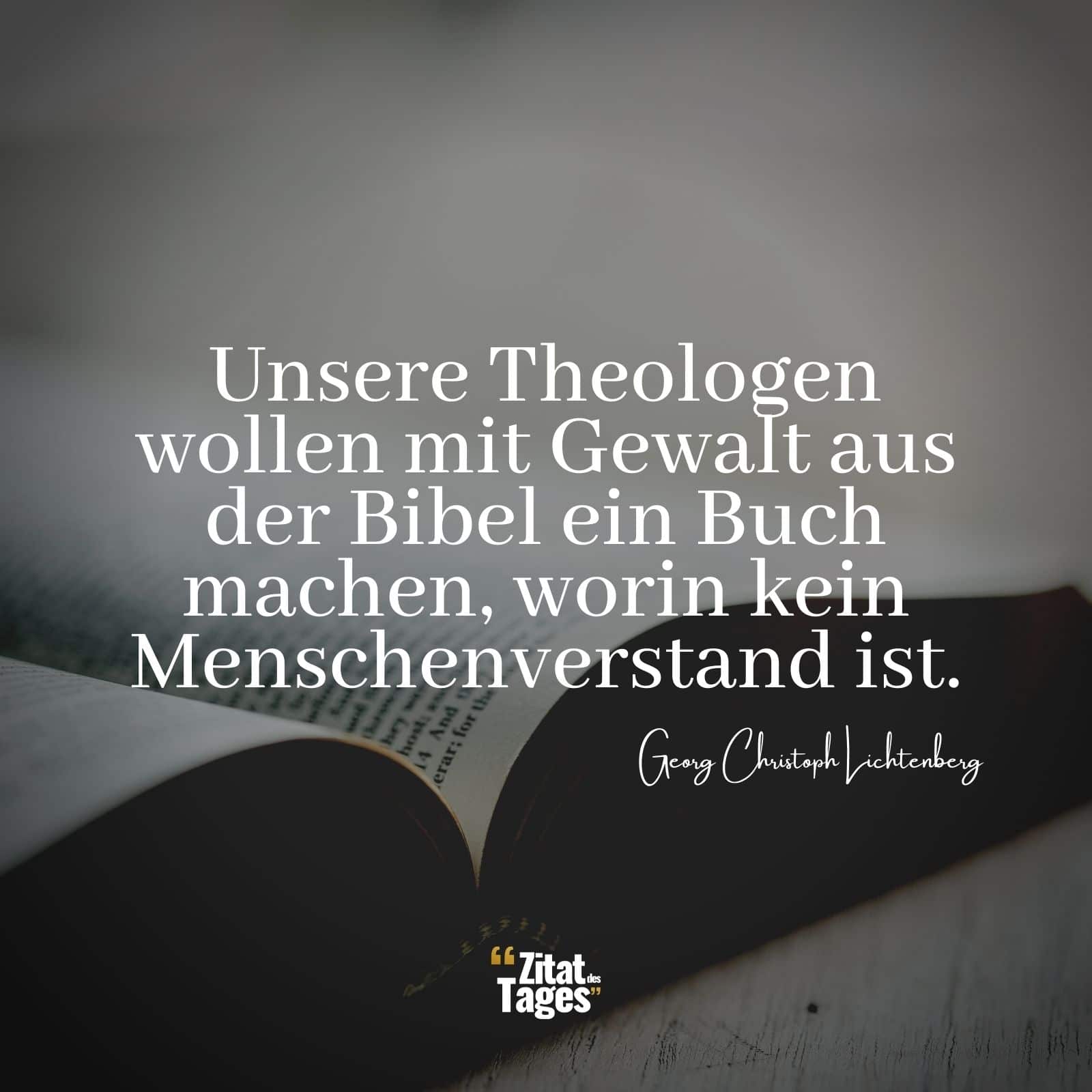 Unsere Theologen wollen mit Gewalt aus der Bibel ein Buch machen, worin kein Menschenverstand ist. - Georg Christoph Lichtenberg