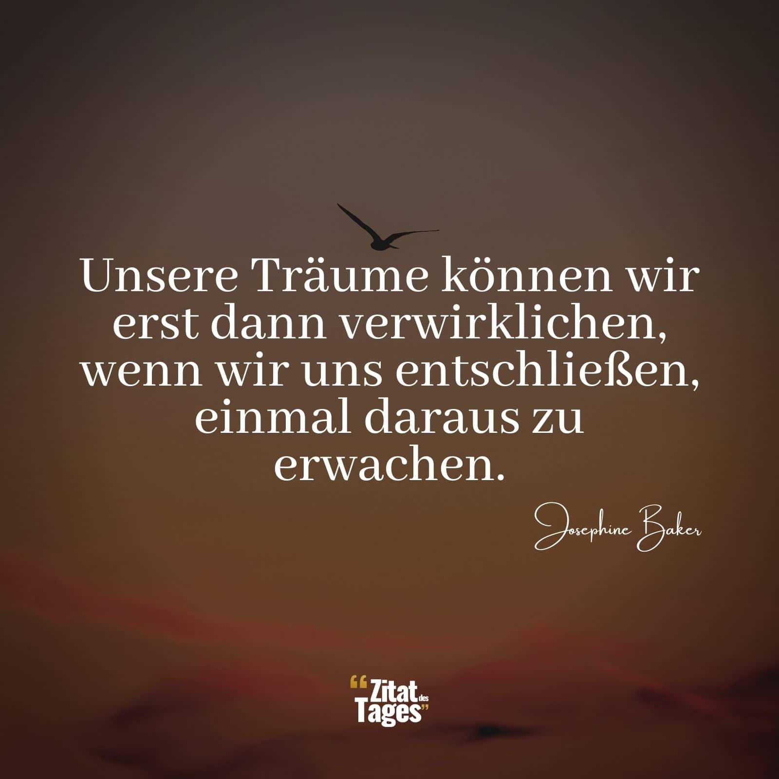 Unsere Träume können wir erst dann verwirklichen, wenn wir uns entschließen, einmal daraus zu erwachen. - Josephine Baker