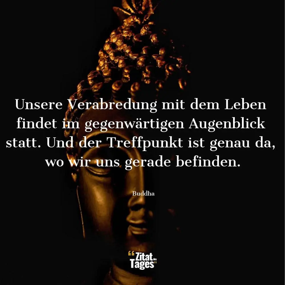 Unsere Verabredung mit dem Leben findet im gegenwärtigen Augenblick statt. Und der Treffpunkt ist genau da, wo wir uns gerade befinden. - Buddha