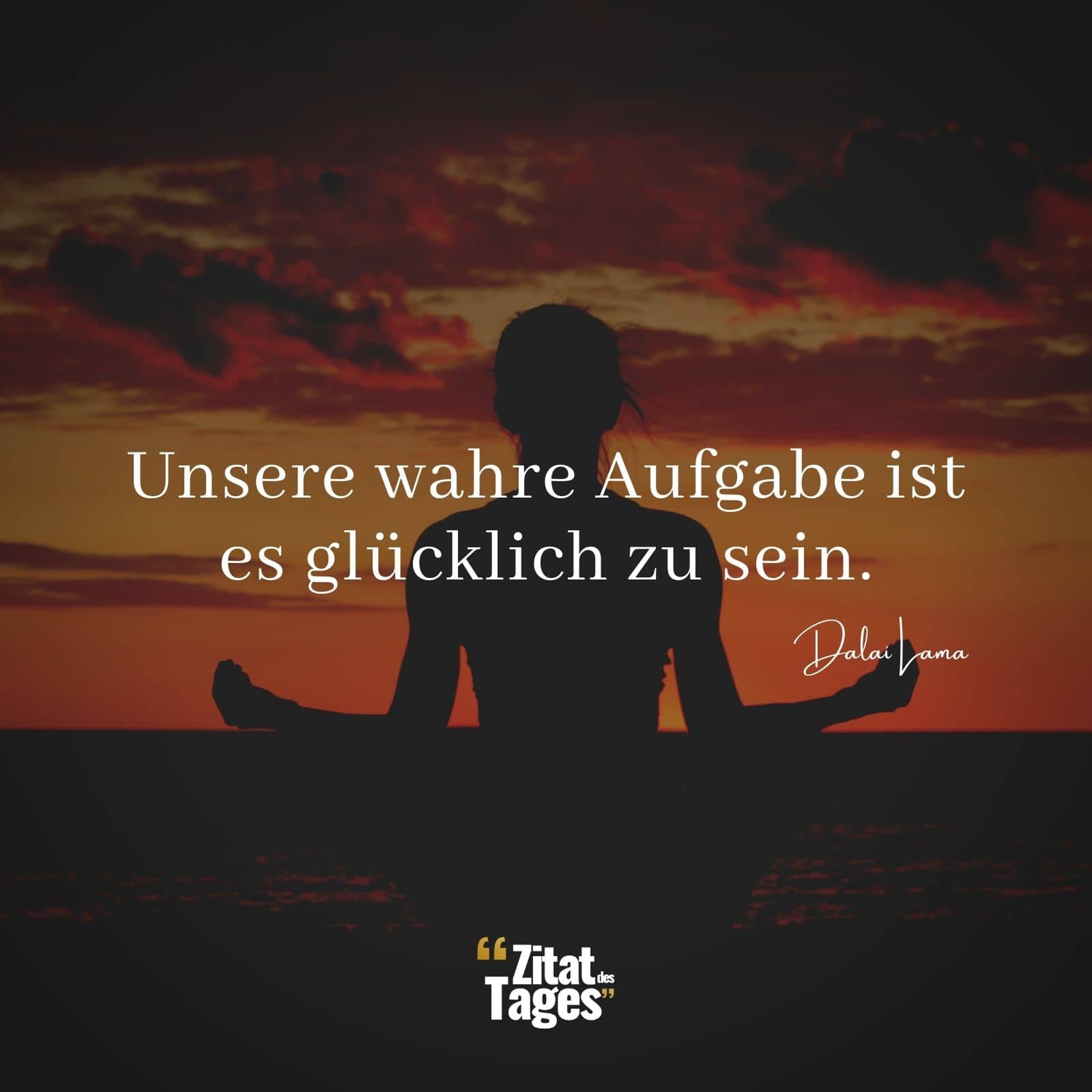 Unsere wahre Aufgabe ist es glücklich zu sein. - Dalai Lama