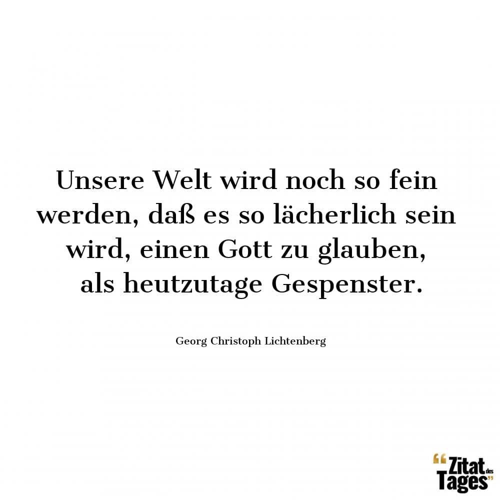 Unsere Welt wird noch so fein werden, daß es so lächerlich sein wird, einen Gott zu glauben, als heutzutage Gespenster. - Georg Christoph Lichtenberg