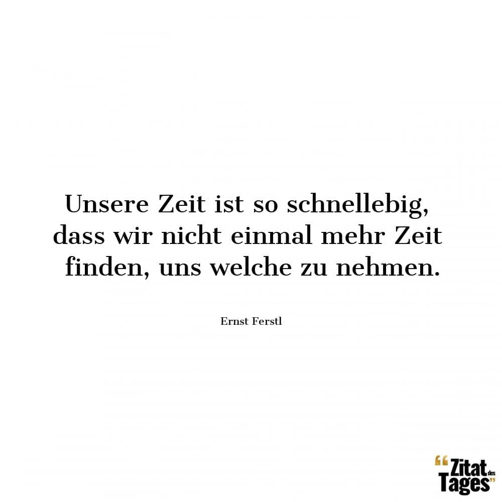 Unsere Zeit ist so schnellebig, dass wir nicht einmal mehr Zeit finden, uns welche zu nehmen. - Ernst Ferstl