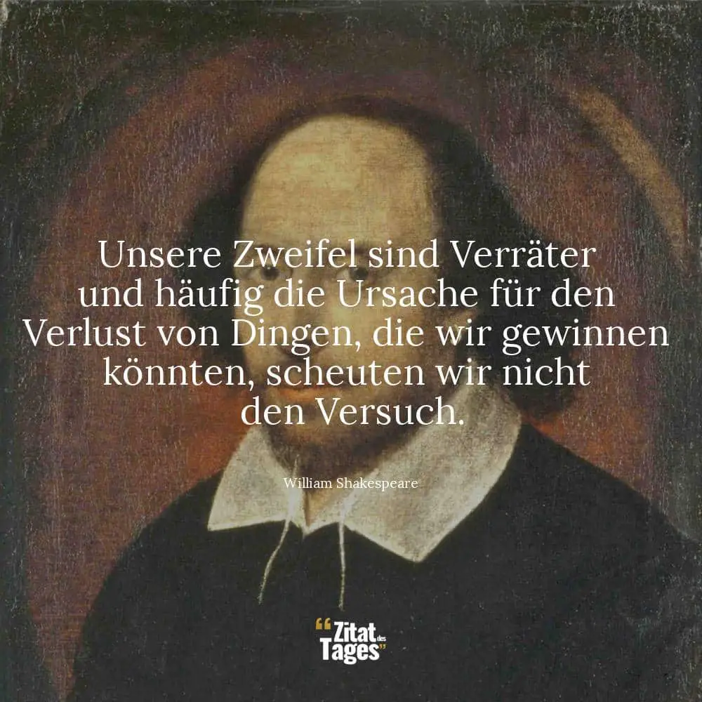 Unsere Zweifel sind Verräter und häufig die Ursache für den Verlust von Dingen, die wir gewinnen könnten, scheuten wir nicht den Versuch. - William Shakespeare