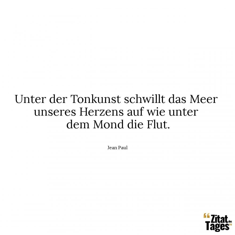 Unter der Tonkunst schwillt das Meer unseres Herzens auf wie unter dem Mond die Flut. - Jean Paul