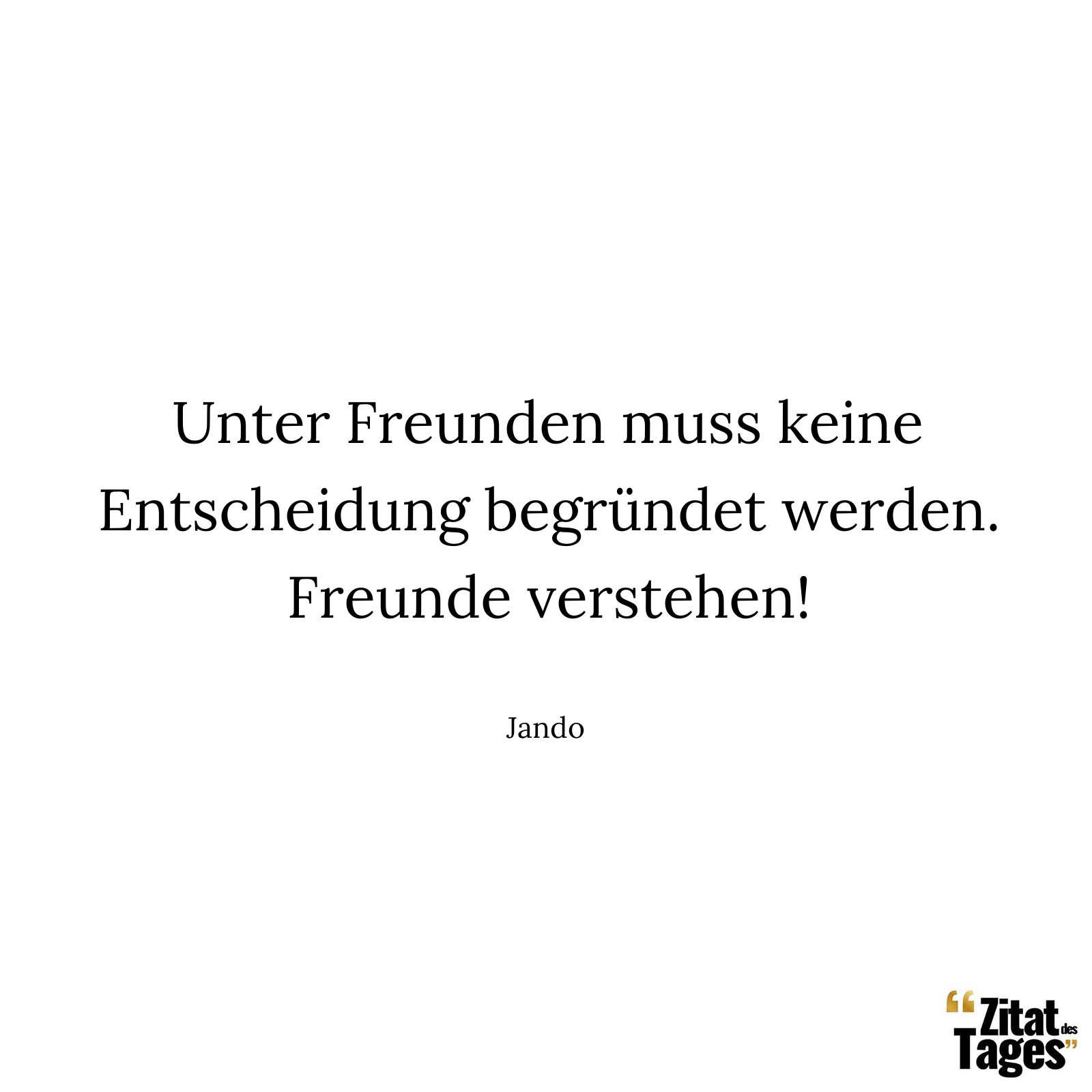 Unter Freunden muss keine Entscheidung begründet werden. Freunde verstehen! - Jando