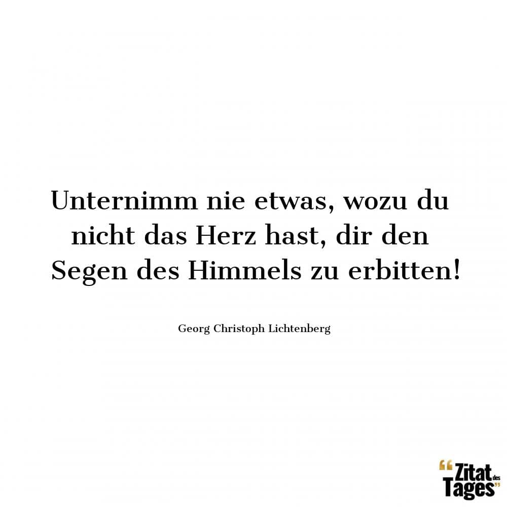 Unternimm nie etwas, wozu du nicht das Herz hast, dir den Segen des Himmels zu erbitten! - Georg Christoph Lichtenberg