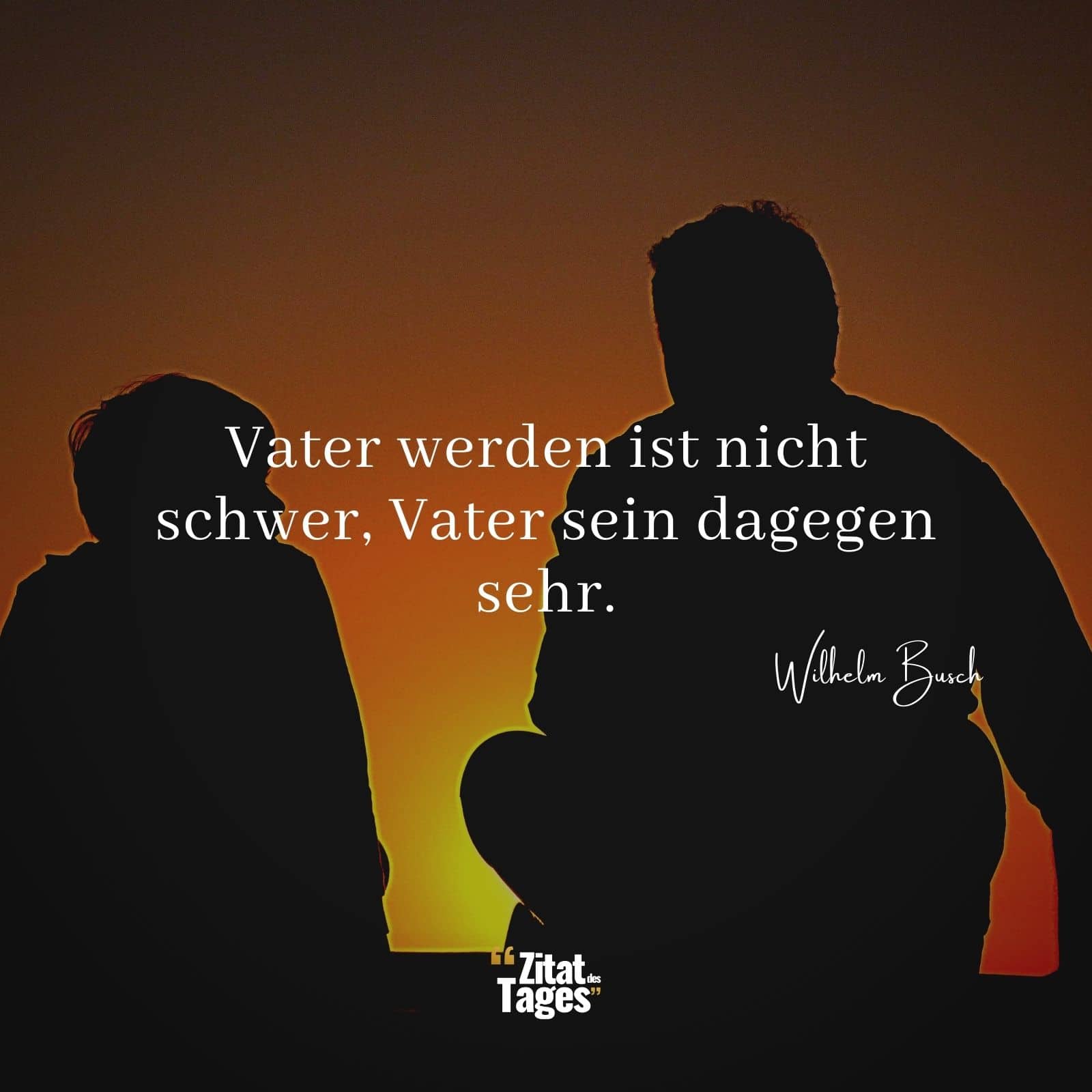 Vater werden ist nicht schwer, Vater sein dagegen sehr. - Wilhelm Busch